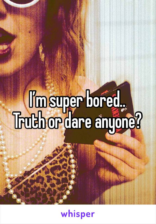 I’m super bored..
Truth or dare anyone?