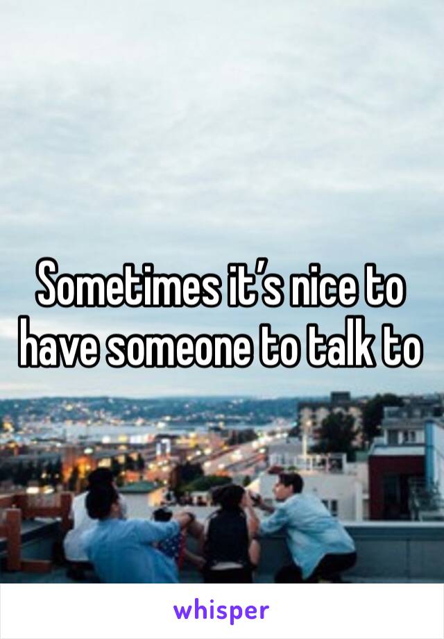 Sometimes it’s nice to have someone to talk to