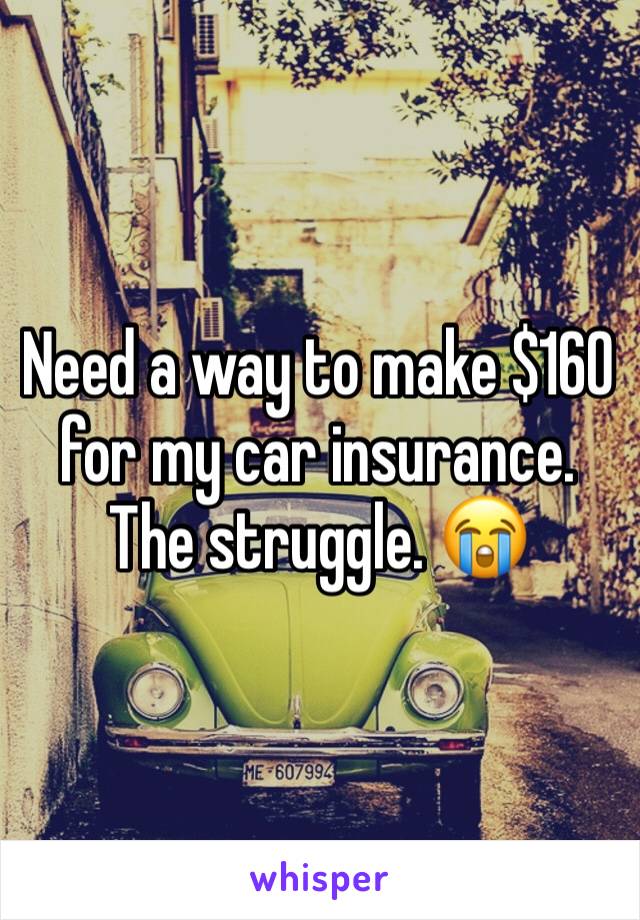 Need a way to make $160 for my car insurance. The struggle. 😭
