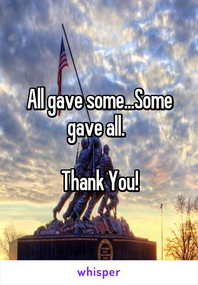 All gave some...Some gave all.  

Thank You!