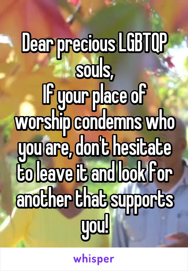 Dear precious LGBTQP souls,
If your place of worship condemns who you are, don't hesitate to leave it and look for another that supports you!