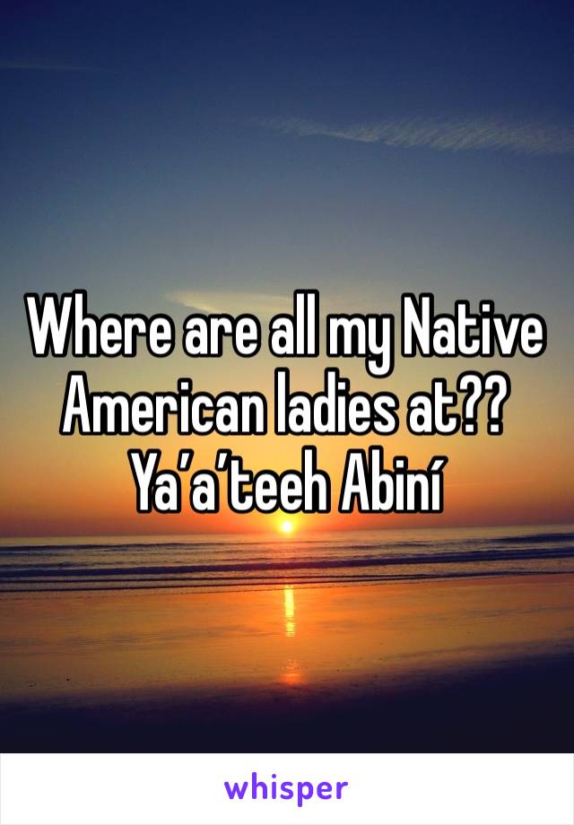 Where are all my Native American ladies at??
Ya’a’teeh Abiní