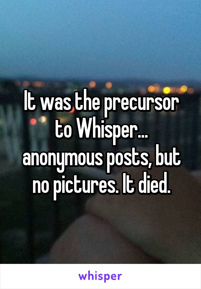 It was the precursor to Whisper... anonymous posts, but no pictures. It died.