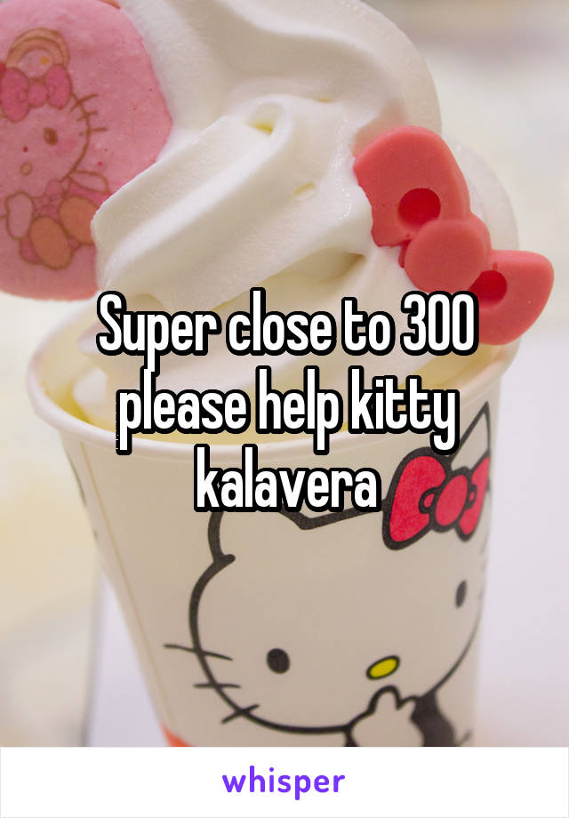 Super close to 300 please help kitty kalavera