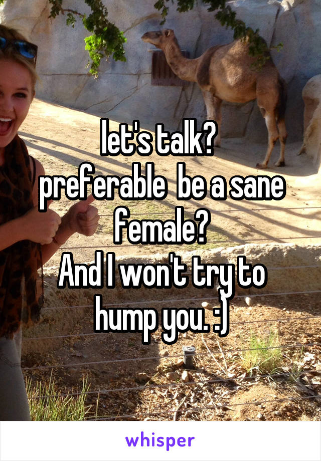 let's talk? 
preferable  be a sane female?
And I won't try to hump you. :)