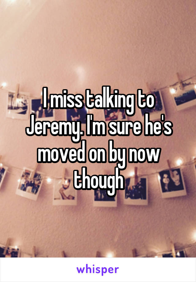 I miss talking to Jeremy. I'm sure he's moved on by now though
