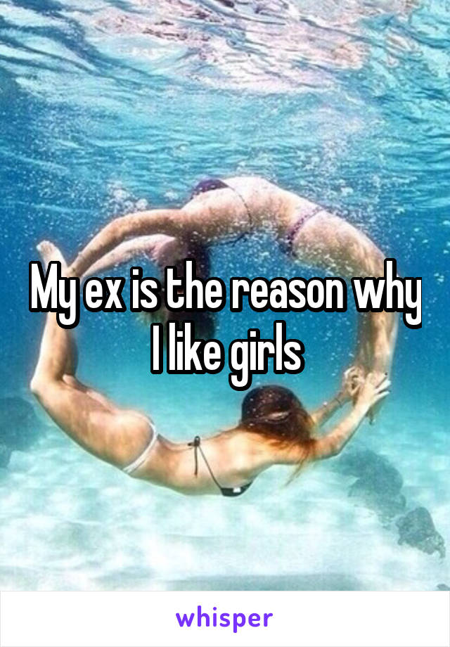 My ex is the reason why I like girls