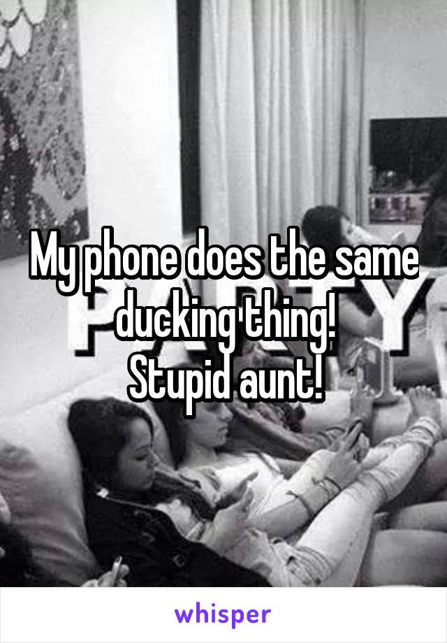 My phone does the same ducking thing!
Stupid aunt!