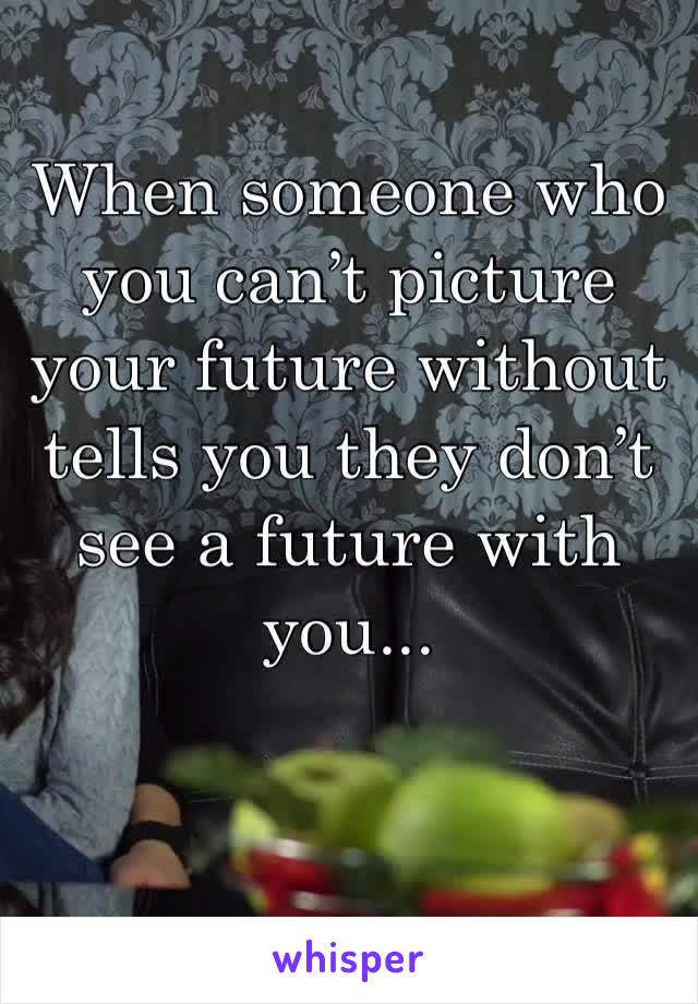 When someone who you can’t picture your future without tells you they don’t see a future with you...