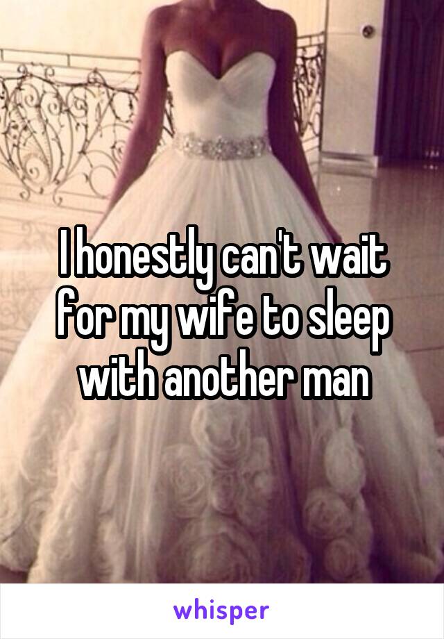 I honestly can't wait for my wife to sleep with another man
