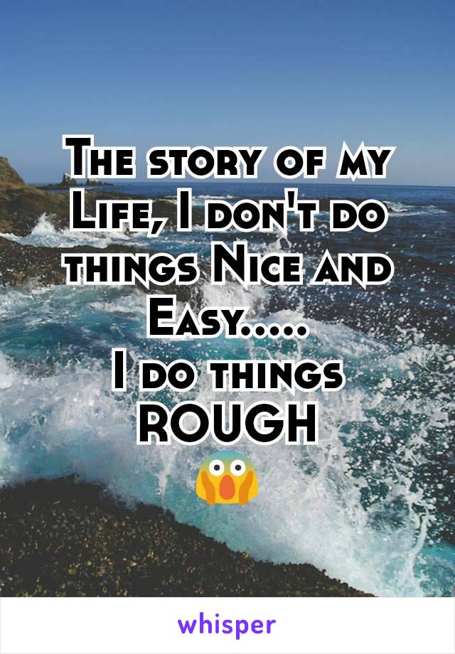The story of my Life, I don't do things Nice and Easy.....
I do things
ROUGH
😱