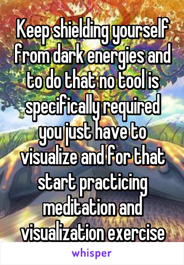 Keep shielding yourself from dark energies and to do that no tool is specifically required you just have to visualize and for that start practicing meditation and visualization exercise