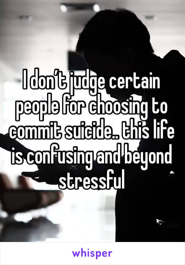 I don’t judge certain people for choosing to commit suicide.. this life is confusing and beyond stressful 