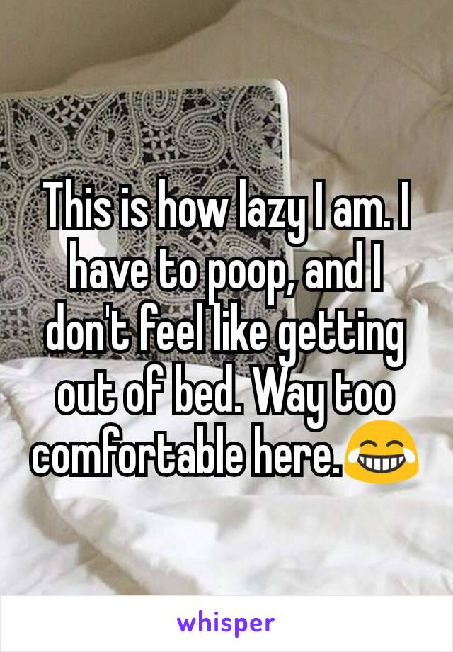 This is how lazy I am. I have to poop, and I don't feel like getting out of bed. Way too comfortable here.😂