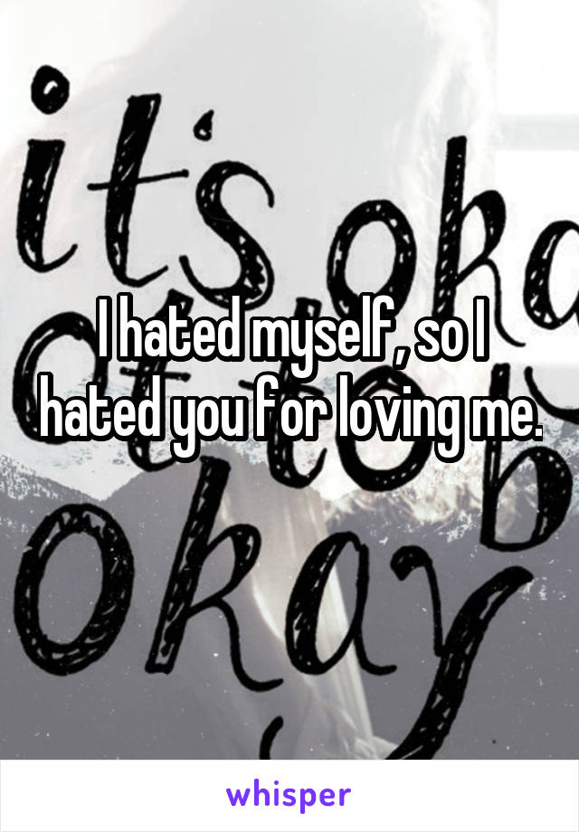 I hated myself, so I hated you for loving me. 