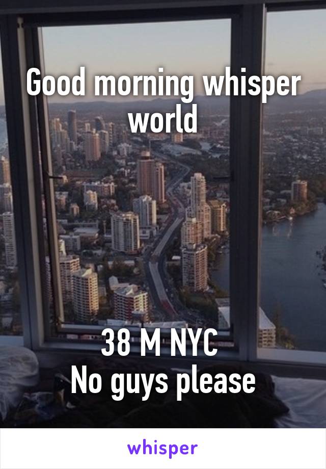 Good morning whisper world





38 M NYC 
No guys please