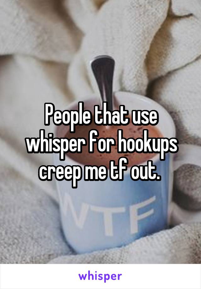 People that use whisper for hookups creep me tf out. 