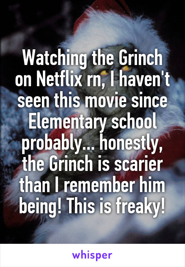 Watching the Grinch on Netflix rn, I haven't seen this movie since Elementary school probably... honestly, the Grinch is scarier than I remember him being! This is freaky!