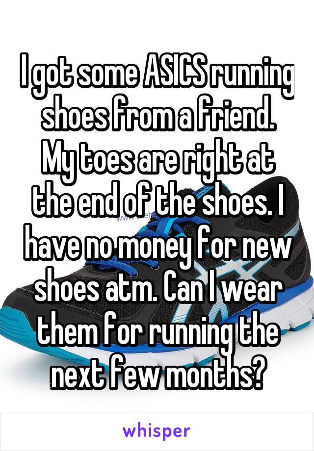 I got some ASICS running shoes from a friend.
My toes are right at the end of the shoes. I have no money for new shoes atm. Can I wear them for running the next few months?