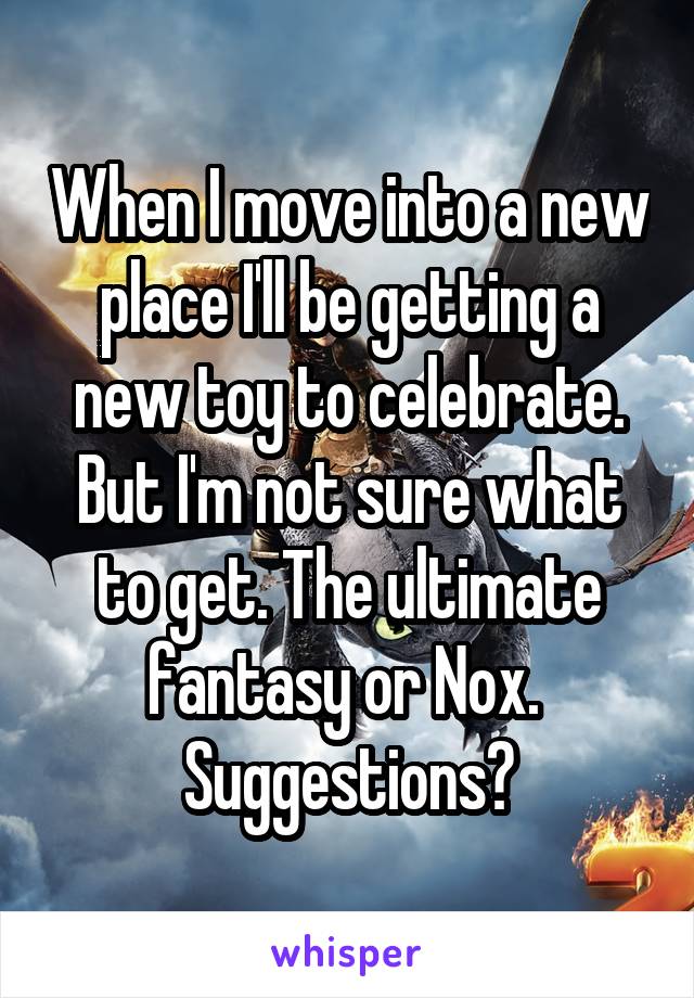 When I move into a new place I'll be getting a new toy to celebrate. But I'm not sure what to get. The ultimate fantasy or Nox. 
Suggestions?