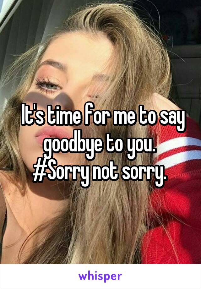  It's time for me to say goodbye to you. 
#Sorry not sorry. 