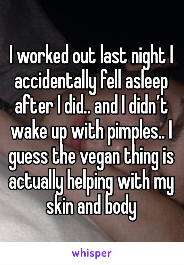 I worked out last night I accidentally fell asleep after I did.. and I didn’t wake up with pimples.. I guess the vegan thing is actually helping with my skin and body 
