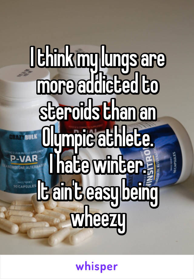 I think my lungs are more addicted to steroids than an Olympic athlete.
I hate winter.
It ain't easy being wheezy