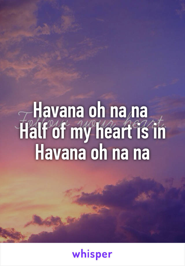 Havana oh na na 
Half of my heart is in Havana oh na na