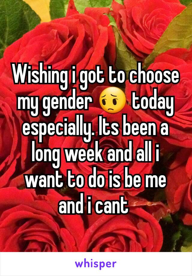 Wishing i got to choose my gender 😔 today especially. Its been a long week and all i want to do is be me and i cant 