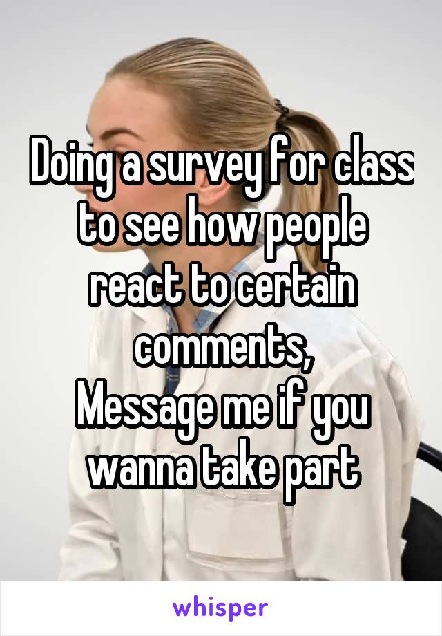 Doing a survey for class to see how people react to certain comments,
Message me if you wanna take part