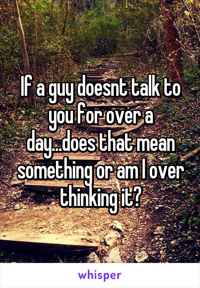 If a guy doesnt talk to you for over a day...does that mean something or am I over thinking it?