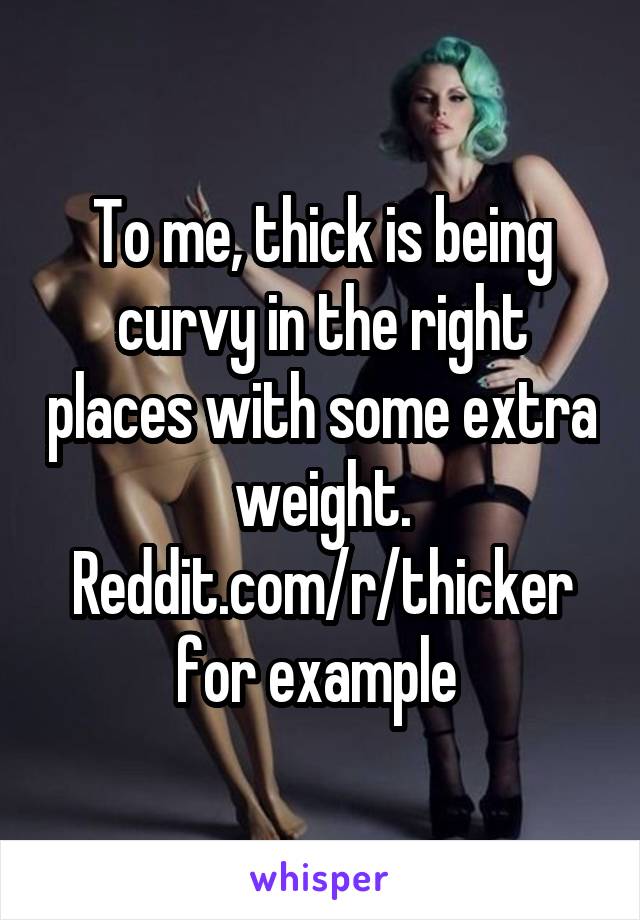To me, thick is being curvy in the right places with some extra weight. Reddit.com/r/thicker for example 