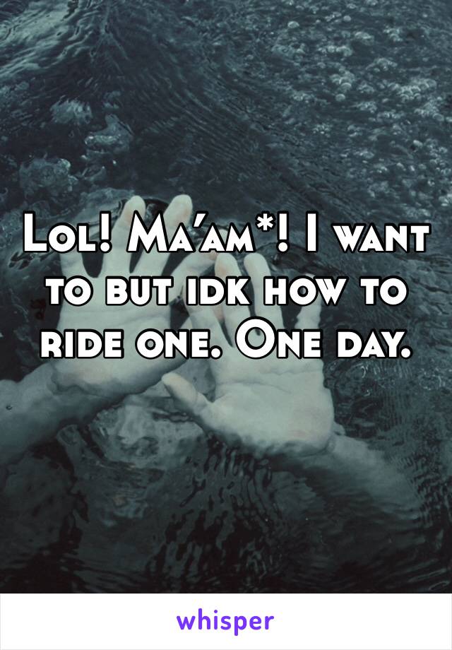 Lol! Ma’am*! I want to but idk how to ride one. One day. 