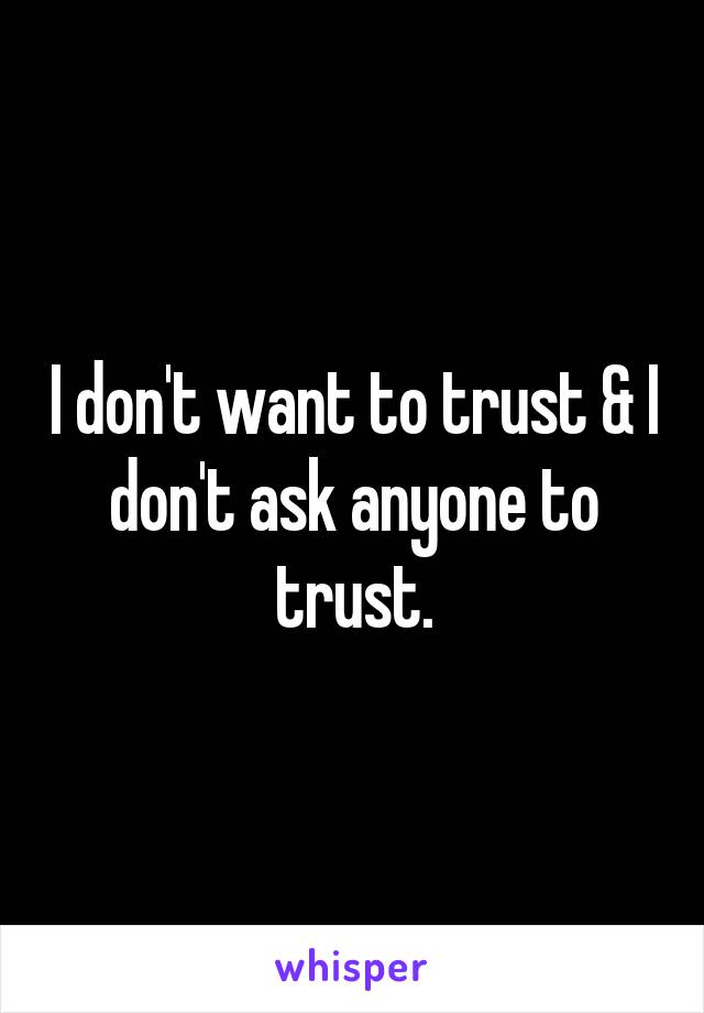 I don't want to trust & I don't ask anyone to trust.