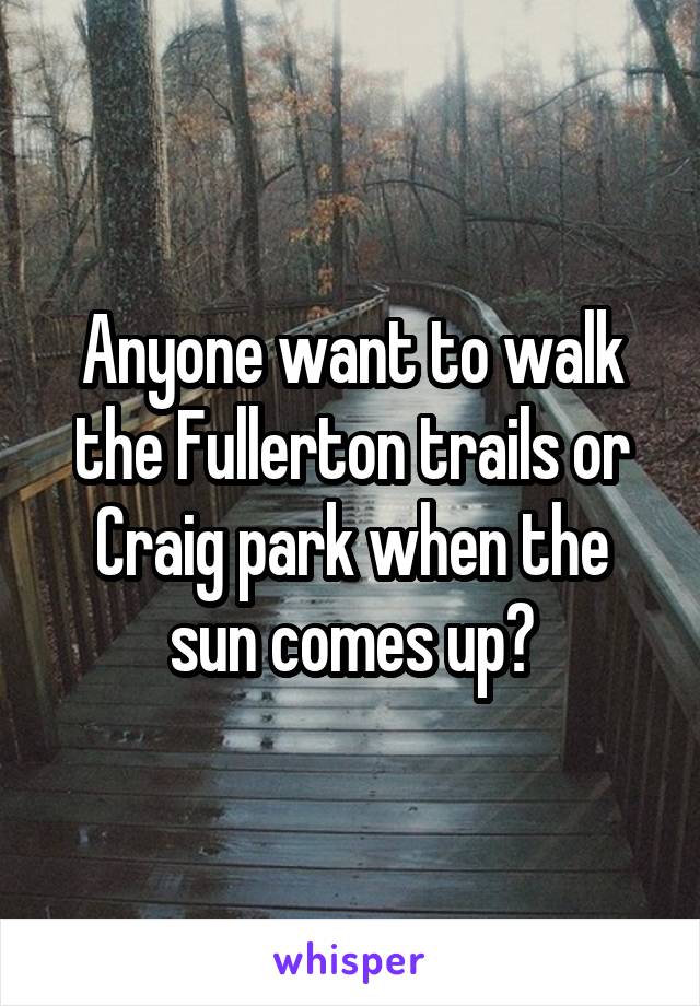 Anyone want to walk the Fullerton trails or Craig park when the sun comes up?