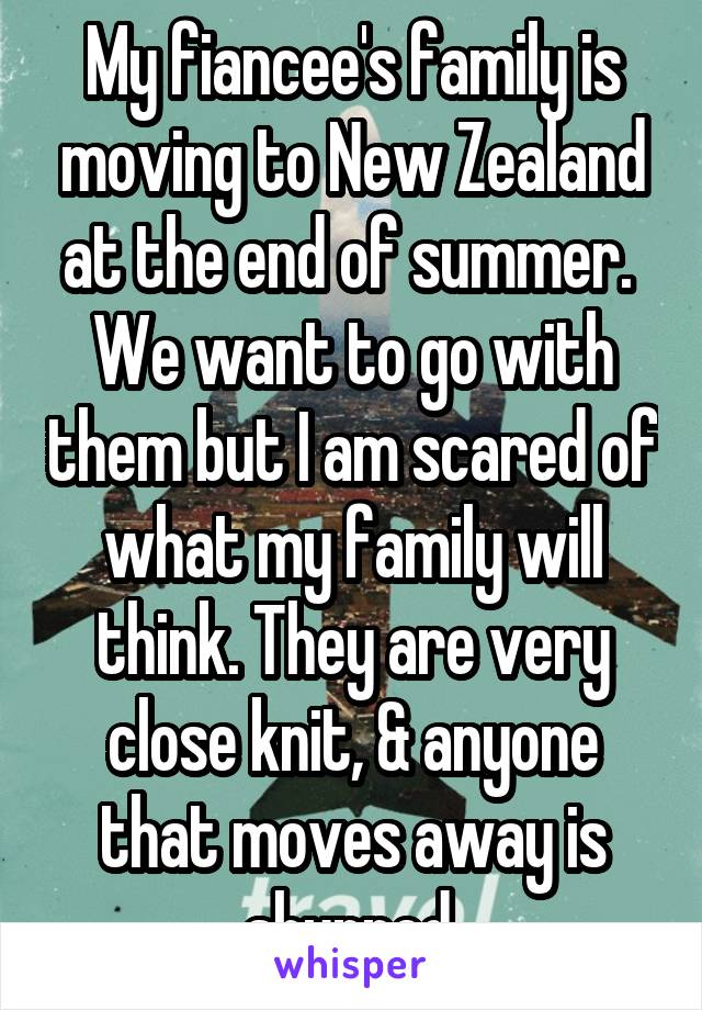 My fiancee's family is moving to New Zealand at the end of summer.  We want to go with them but I am scared of what my family will think. They are very close knit, & anyone that moves away is shunned.