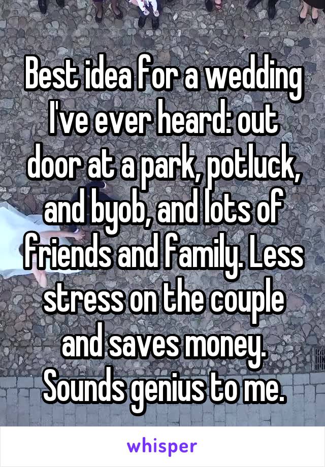 Best idea for a wedding I've ever heard: out door at a park, potluck, and byob, and lots of friends and family. Less stress on the couple and saves money. Sounds genius to me.