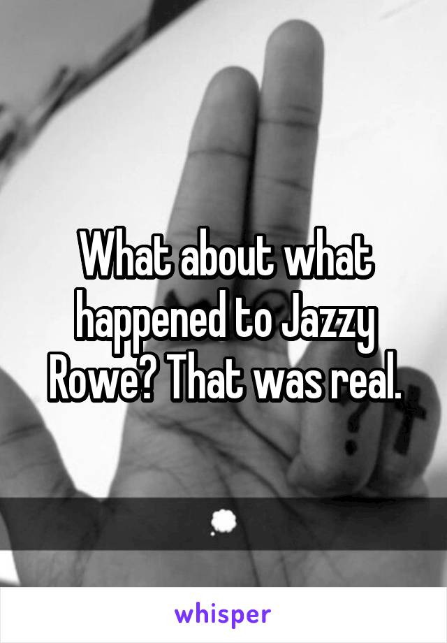 What about what happened to Jazzy Rowe? That was real.