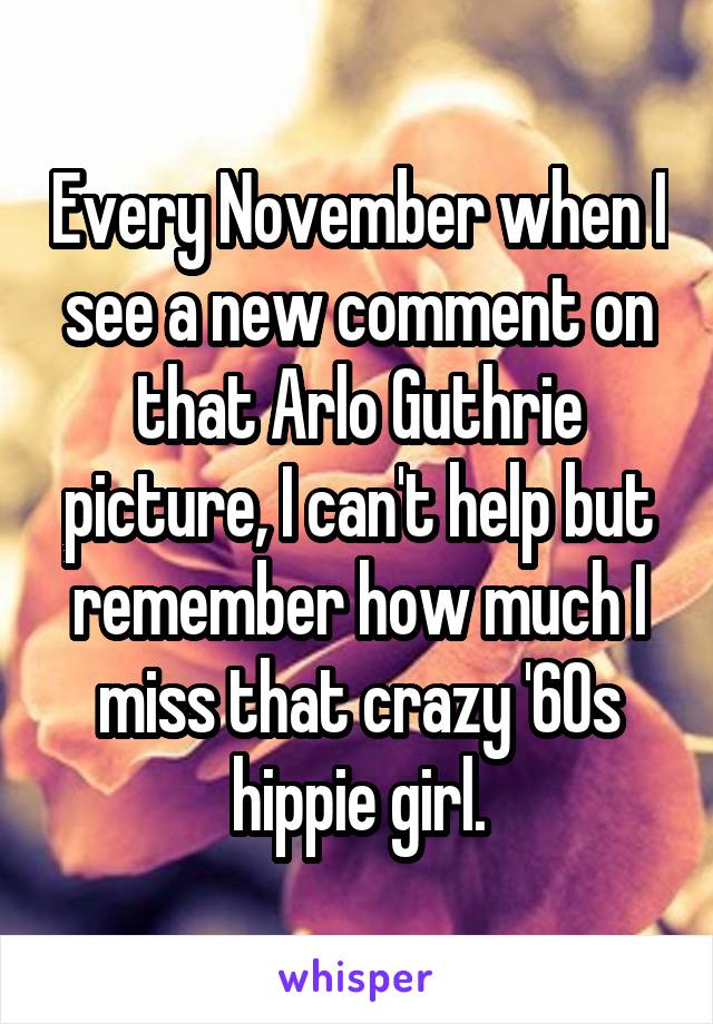 Every November when I see a new comment on that Arlo Guthrie picture, I can't help but remember how much I miss that crazy '60s hippie girl.