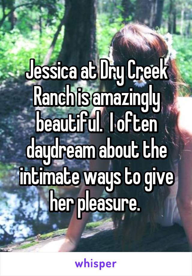 Jessica at Dry Creek Ranch is amazingly beautiful.  I often daydream about the intimate ways to give her pleasure. 