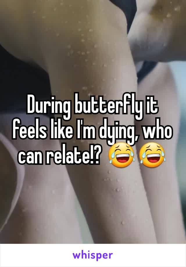 During butterfly it feels like I'm dying, who can relate!? 😂😂