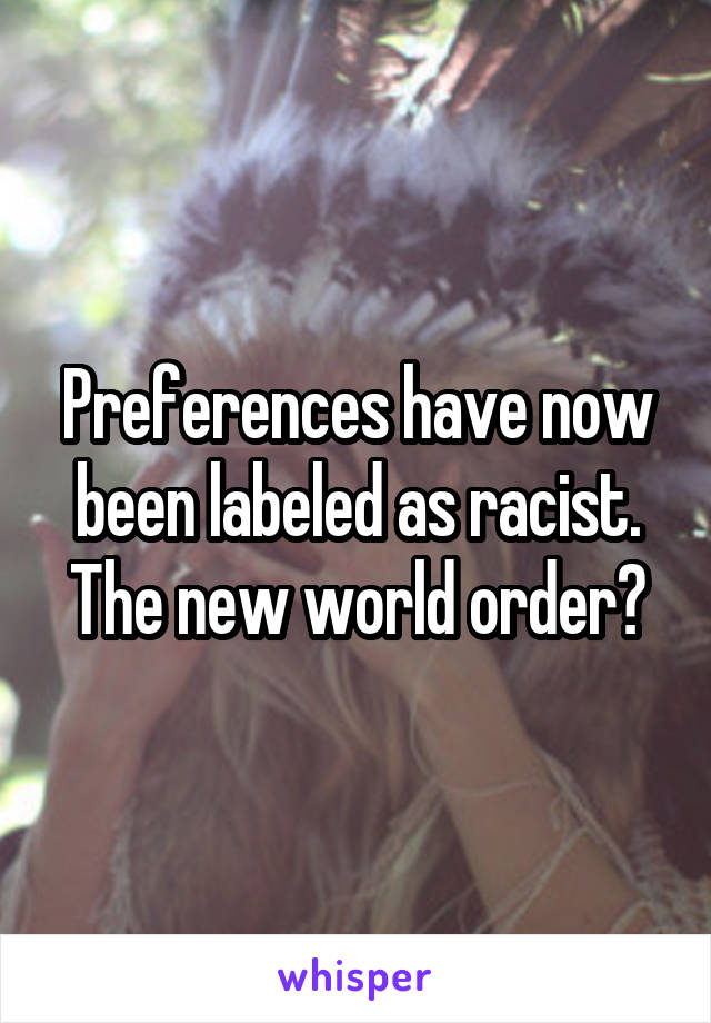 Preferences have now been labeled as racist.
The new world order?