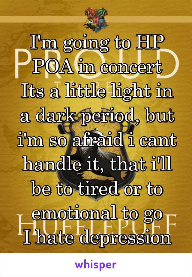 I'm going to HP POA in concert
Its a little light in a dark period, but i'm so afraid i cant handle it, that i'll be to tired or to emotional to go
I hate depression