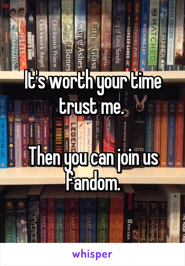 It's worth your time trust me. 

Then you can join us fandom.