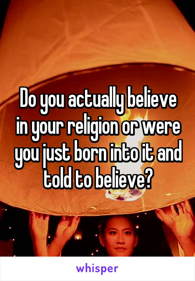 Do you actually believe in your religion or were you just born into it and told to believe?