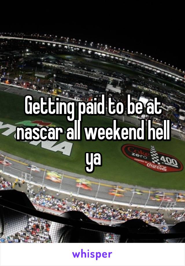 Getting paid to be at nascar all weekend hell ya