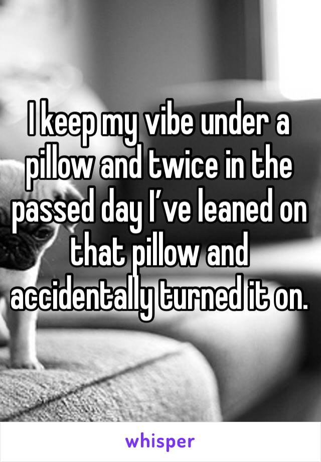 I keep my vibe under a pillow and twice in the passed day I’ve leaned on that pillow and accidentally turned it on. 