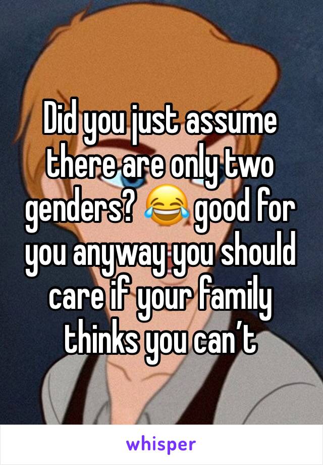 Did you just assume there are only two genders? 😂 good for you anyway you should care if your family thinks you can’t