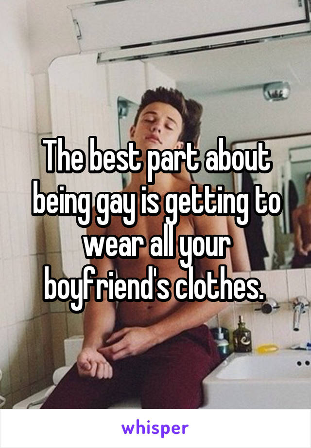 The best part about being gay is getting to wear all your boyfriend's clothes. 