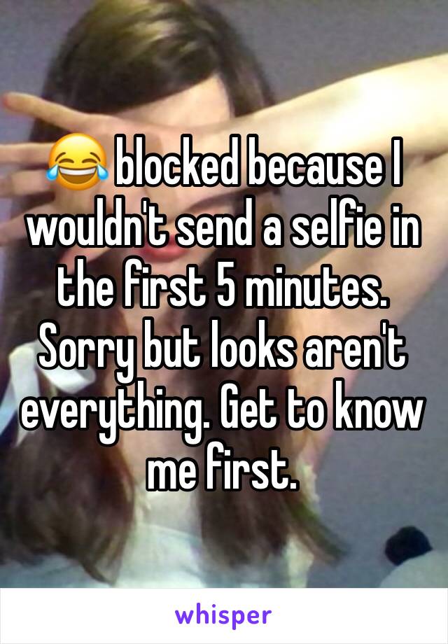 😂 blocked because I wouldn't send a selfie in the first 5 minutes. Sorry but looks aren't everything. Get to know me first. 